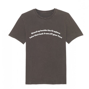 ‘STAND UP BESIDE THE FIREPLACE, TAKE THAT LOOK FROM OFF YOUR FACE'  EMBROIDERED UNISEX GARMENT DYED ORGANIC COTTON T-SHIRT
